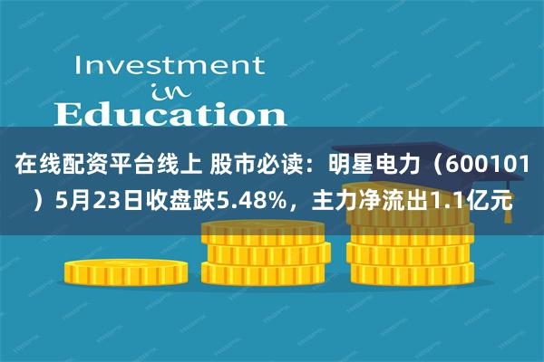 在线配资平台线上 股市必读：明星电力（600101）5月23日收盘跌5.48%，主力净流出1.1亿元