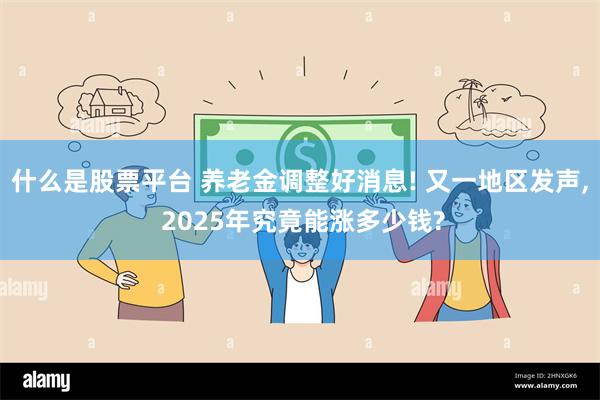 什么是股票平台 养老金调整好消息! 又一地区发声, 2025年究竟能涨多少钱?