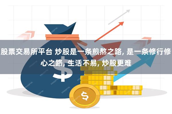 股票交易所平台 炒股是一条煎熬之路, 是一条修行修心之路, 生活不易, 炒股更难