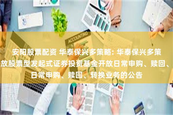 安阳股票配资 华泰保兴多策略: 华泰保兴多策略三个月定期开放股票型发起式证券投资基金开放日常申购、赎回、转换业务的公告