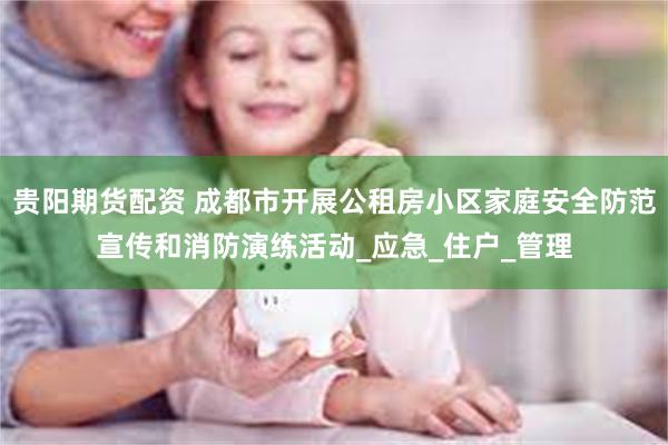 贵阳期货配资 成都市开展公租房小区家庭安全防范宣传和消防演练活动_应急_住户_管理
