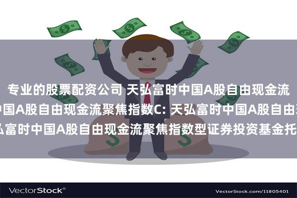 专业的股票配资公司 天弘富时中国A股自由现金流聚焦指数A,天弘富时中国A股自由现金流聚焦指数C: 天弘富时中国A股自由现金流聚焦指数型证券投资基金托管协议