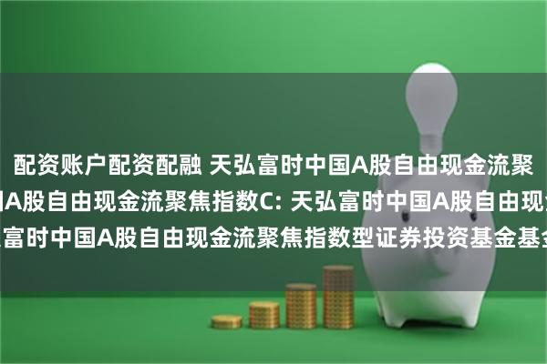 配资账户配资配融 天弘富时中国A股自由现金流聚焦指数A,天弘富时中国A股自由现金流聚焦指数C: 天弘富时中国A股自由现金流聚焦指数型证券投资基金基金合同