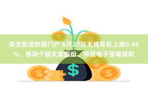 安全配资炒股门户 6月27日无线耳机上涨0.96%，板块个股太龙股份、中京电子涨幅居前