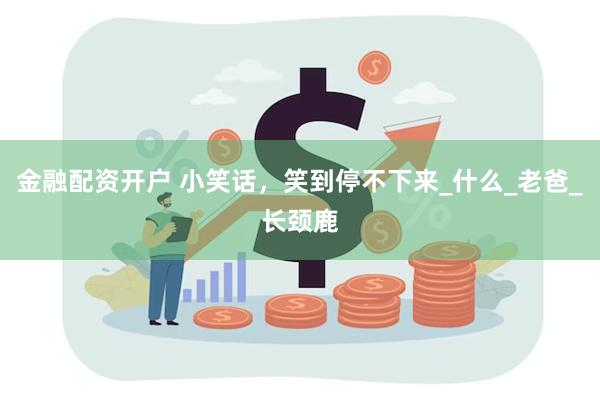 金融配资开户 小笑话，笑到停不下来_什么_老爸_长颈鹿