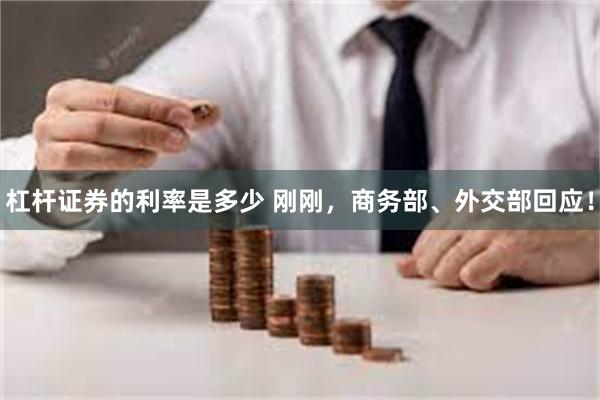杠杆证券的利率是多少 刚刚，商务部、外交部回应！