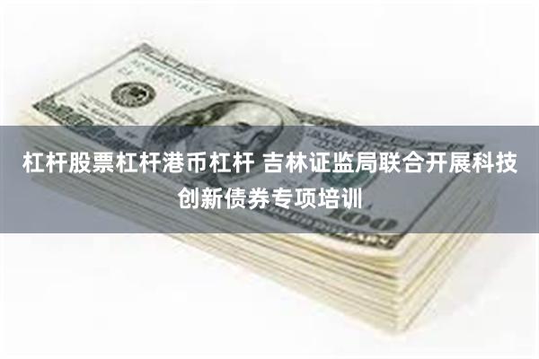 杠杆股票杠杆港币杠杆 吉林证监局联合开展科技创新债券专项培训