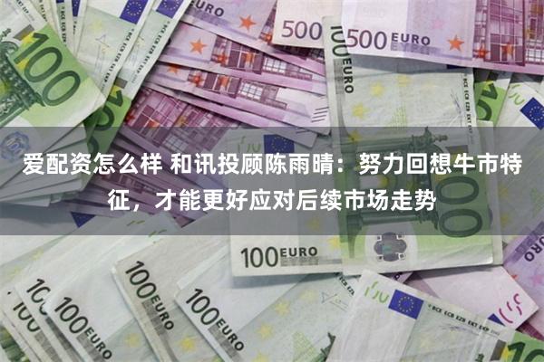 爱配资怎么样 和讯投顾陈雨晴：努力回想牛市特征，才能更好应对后续市场走势