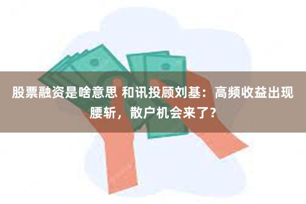 股票融资是啥意思 和讯投顾刘基：高频收益出现腰斩，散户机会来了？