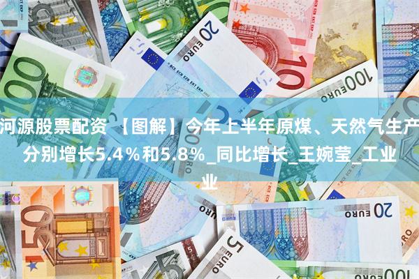 河源股票配资 【图解】今年上半年原煤、天然气生产分别增长5.4％和5.8％_同比增长_王婉莹_工业
