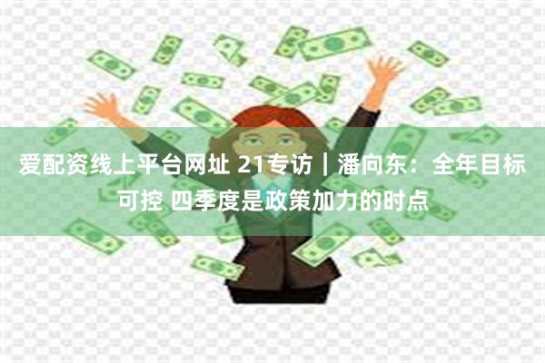 爱配资线上平台网址 21专访｜潘向东：全年目标可控 四季度是政策加力的时点