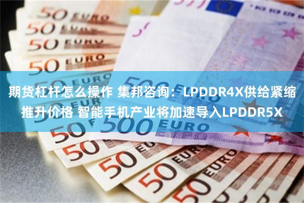 期货杠杆怎么操作 集邦咨询：LPDDR4X供给紧缩推升价格 智能手机产业将加速导入LPDDR5X
