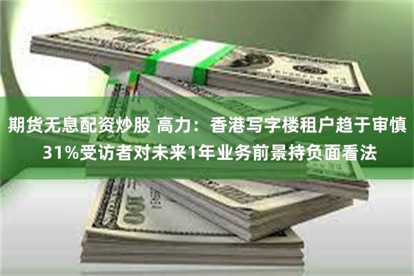 期货无息配资炒股 高力：香港写字楼租户趋于审慎 31%受访者对未来1年业务前景持负面看法