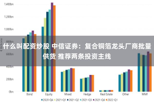 什么叫配资炒股 中信证券：复合铜箔龙头厂商批量供货 推荐两条投资主线