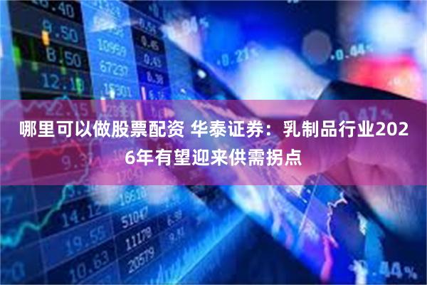 哪里可以做股票配资 华泰证券：乳制品行业2026年有望迎来供需拐点