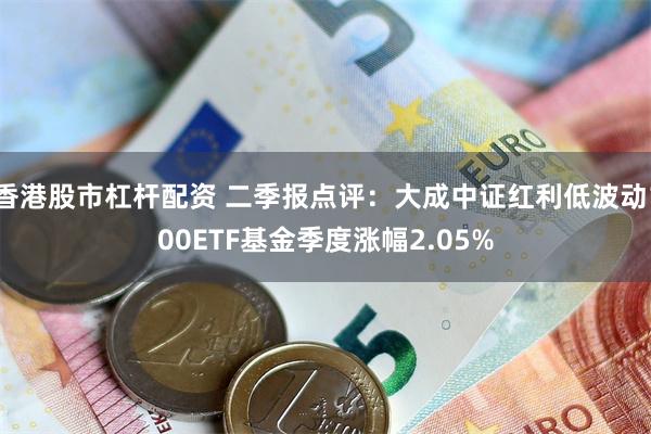 香港股市杠杆配资 二季报点评：大成中证红利低波动100ETF基金季度涨幅2.05%