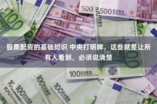 股票配资的基础知识 中央打明牌，这些就是让所有人看到，必须说清楚