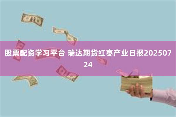 股票配资学习平台 瑞达期货红枣产业日报20250724