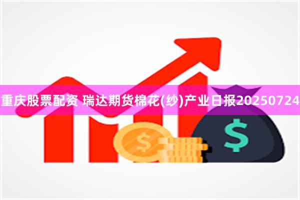 重庆股票配资 瑞达期货棉花(纱)产业日报20250724