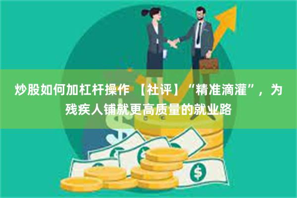 炒股如何加杠杆操作 【社评】“精准滴灌”，为残疾人铺就更高质量的就业路