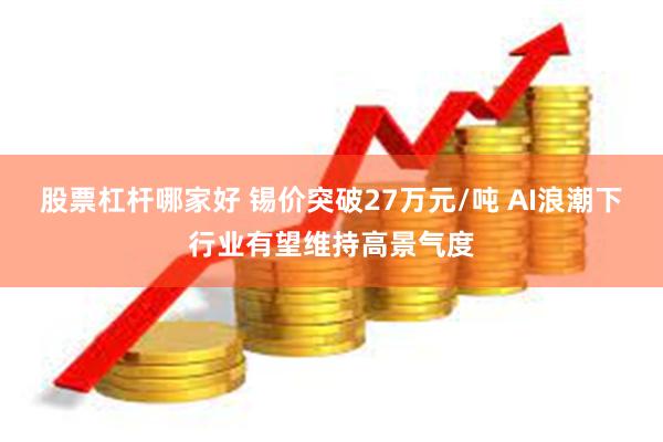 股票杠杆哪家好 锡价突破27万元/吨 AI浪潮下行业有望维持高景气度