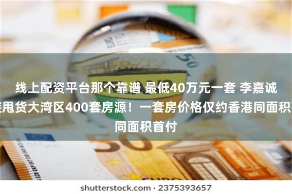 线上配资平台那个靠谱 最低40万元一套 李嘉诚家族甩货大湾区400套房源！一套房价格仅约香港同面积首付