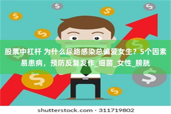 股票中杠杆 为什么尿路感染总偏爱女生？5个因素易患病，预防反复发作_细菌_女性_膀胱