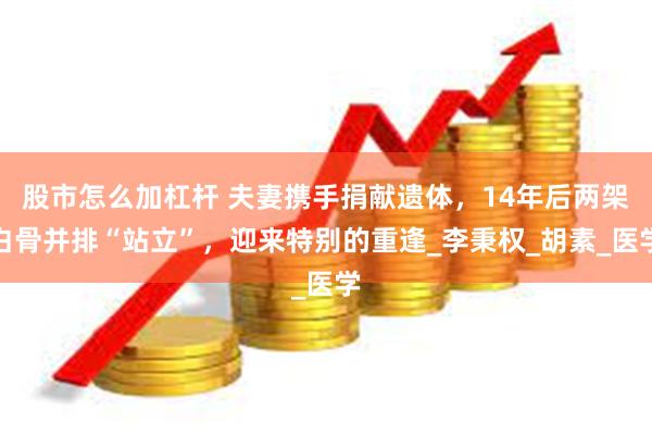 股市怎么加杠杆 夫妻携手捐献遗体，14年后两架白骨并排“站立”，迎来特别的重逢_李秉权_胡素_医学