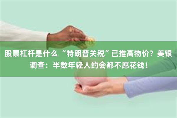 股票杠杆是什么 “特朗普关税”已推高物价？美银调查：半数年轻人约会都不愿花钱！