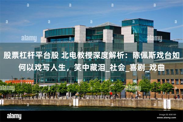 股票杠杆平台股 北电教授深度解析：陈佩斯戏台如何以戏写人生，笑中藏泪_社会_喜剧_戏曲