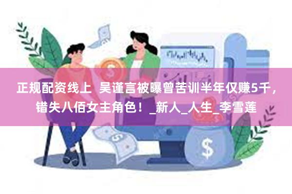 正规配资线上  吴谨言被曝曾苦训半年仅赚5千，错失八佰女主角色！_新人_人生_李雪莲