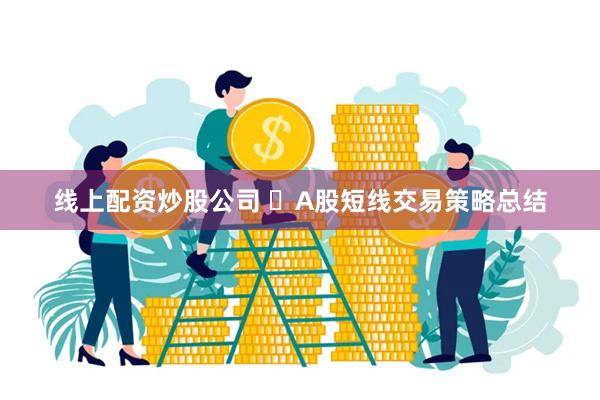 线上配资炒股公司 ​A股短线交易策略总结