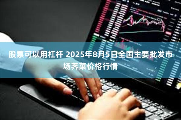 股票可以用杠杆 2025年8月5日全国主要批发市场荠菜价格行情