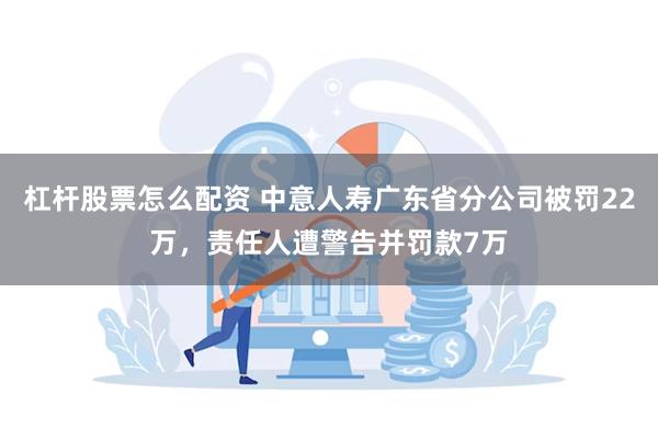 杠杆股票怎么配资 中意人寿广东省分公司被罚22万，责任人遭警告并罚款7万