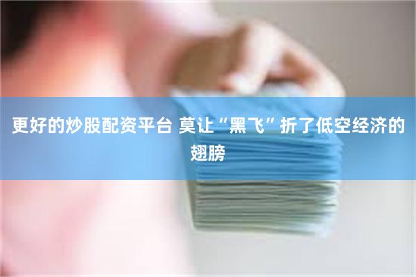 更好的炒股配资平台 莫让“黑飞”折了低空经济的翅膀