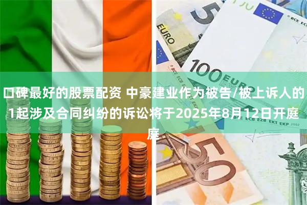 口碑最好的股票配资 中豪建业作为被告/被上诉人的1起涉及合同纠纷的诉讼将于2025年8月12日开庭