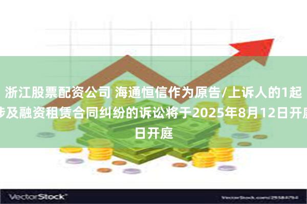 浙江股票配资公司 海通恒信作为原告/上诉人的1起涉及融资租赁合同纠纷的诉讼将于2025年8月12日开庭