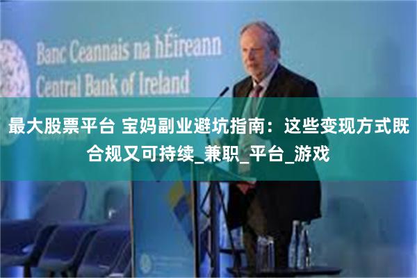 最大股票平台 宝妈副业避坑指南：这些变现方式既合规又可持续_兼职_平台_游戏