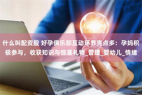 什么叫配资股 好孕俱乐部互动环节亮点多：孕妈积极参与，收获知识与惊喜礼物_管理_婴幼儿_情绪