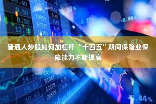 普通人炒股如何加杠杆 “十四五”期间保险业保障能力不断提高