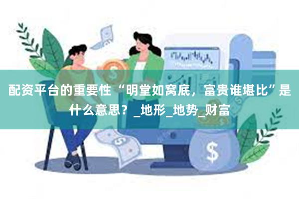配资平台的重要性 “明堂如窝底，富贵谁堪比”是什么意思？_地形_地势_财富