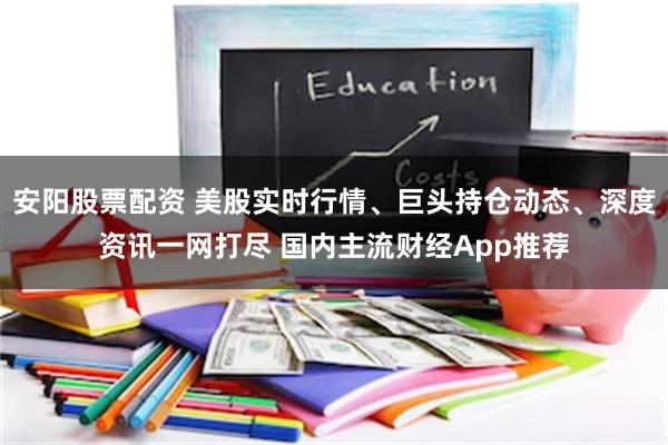 安阳股票配资 美股实时行情、巨头持仓动态、深度资讯一网打尽 国内主流财经App推荐