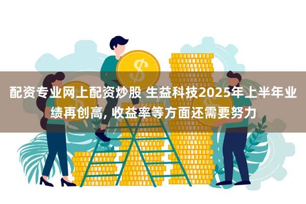 配资专业网上配资炒股 生益科技2025年上半年业绩再创高, 收益率等方面还需要努力