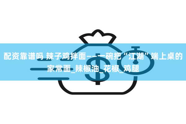 配资靠谱吗 辣子鸡拌面——一碗把“江湖”端上桌的家常面_辣椒油_花椒_鸡腿