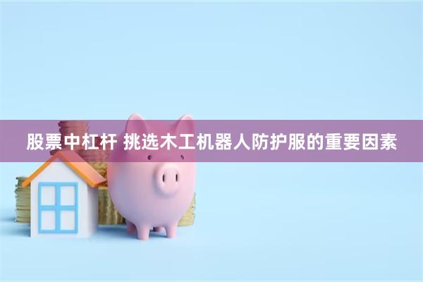 股票中杠杆 挑选木工机器人防护服的重要因素