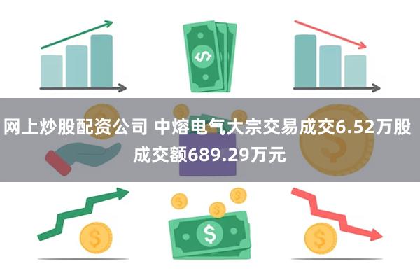 网上炒股配资公司 中熔电气大宗交易成交6.52万股 成交额689.29万元