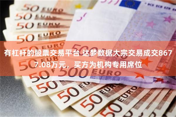 有杠杆的股票交易平台 达梦数据大宗交易成交8677.08万元，买方为机构专用席位