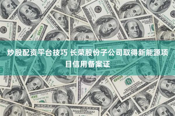 炒股配资平台技巧 长荣股份子公司取得新能源项目信用备案证
