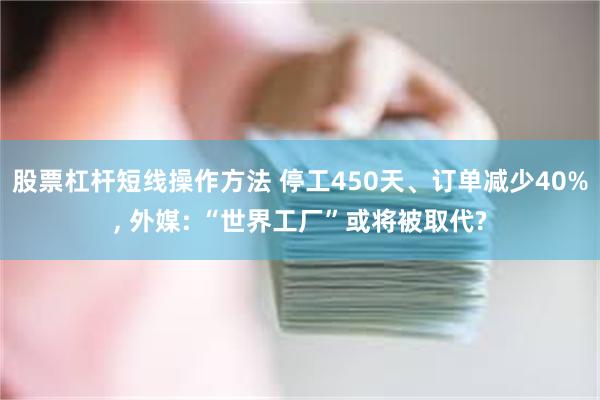 股票杠杆短线操作方法 停工450天、订单减少40%, 外媒: “世界工厂”或将被取代?