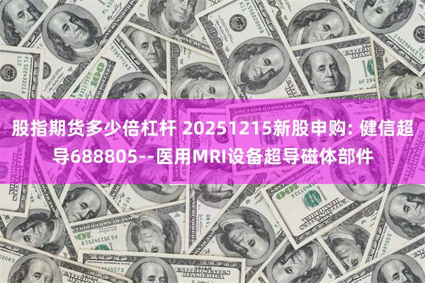 股指期货多少倍杠杆 20251215新股申购: 健信超导688805--医用MRI设备超导磁体部件